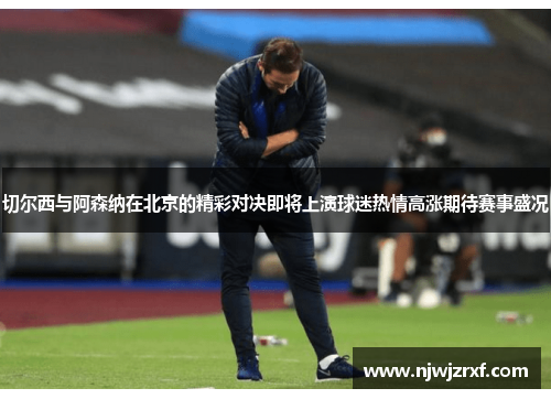 切尔西与阿森纳在北京的精彩对决即将上演球迷热情高涨期待赛事盛况