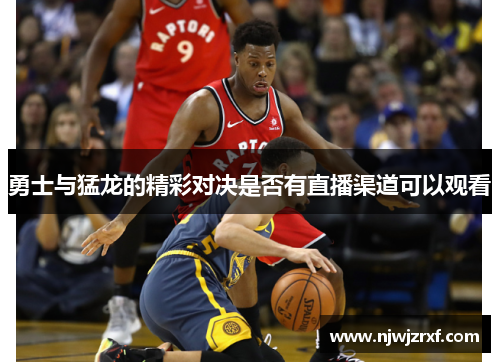 勇士与猛龙的精彩对决是否有直播渠道可以观看