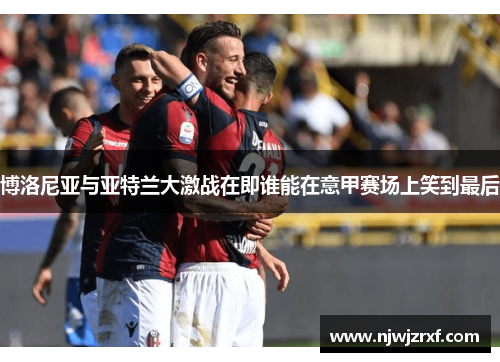 博洛尼亚与亚特兰大激战在即谁能在意甲赛场上笑到最后