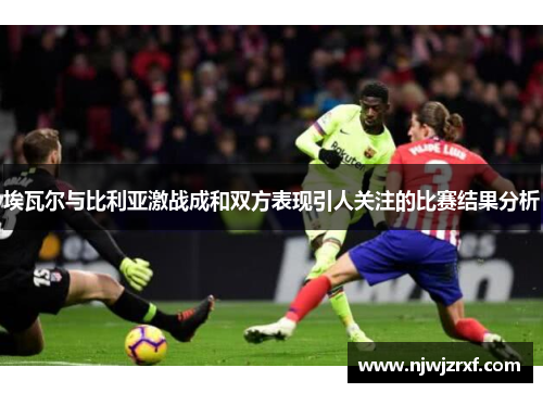 埃瓦尔与比利亚激战成和双方表现引人关注的比赛结果分析