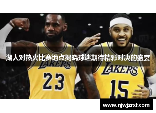 湖人对热火比赛地点揭晓球迷期待精彩对决的盛宴