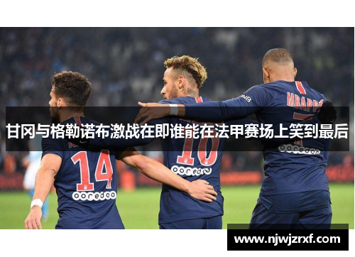 甘冈与格勒诺布激战在即谁能在法甲赛场上笑到最后