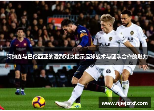 阿纳森与巴伦西亚的激烈对决揭示足球战术与团队合作的魅力
