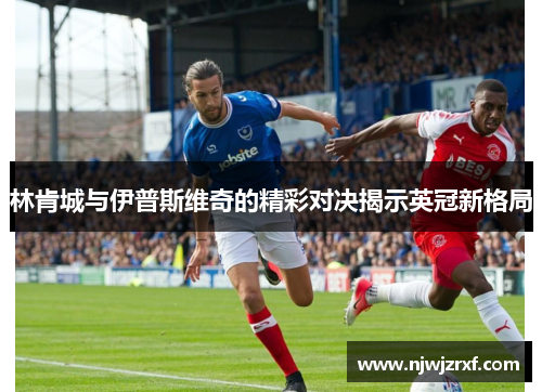 林肯城与伊普斯维奇的精彩对决揭示英冠新格局