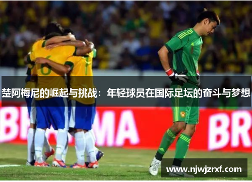 楚阿梅尼的崛起与挑战：年轻球员在国际足坛的奋斗与梦想
