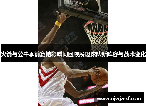 火箭与公牛季前赛精彩瞬间回顾展现球队新阵容与战术变化