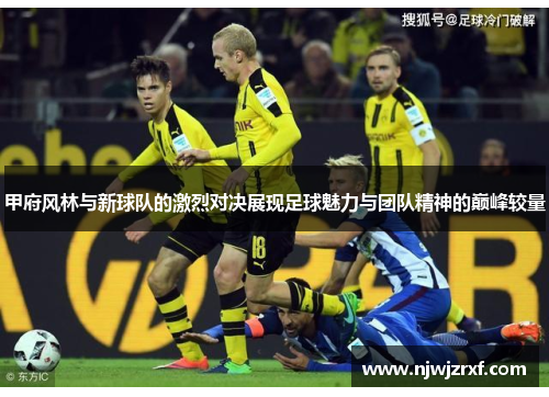 甲府风林与新球队的激烈对决展现足球魅力与团队精神的巅峰较量